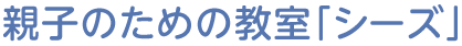 親子のための教室「シーズ」